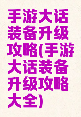 手游大话装备升级攻略(手游大话装备升级攻略大全)