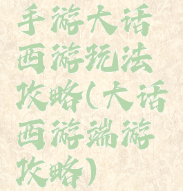 手游大话西游玩法攻略(大话西游端游攻略)