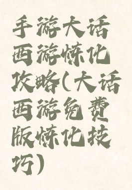 手游大话西游炼化攻略(大话西游免费版炼化技巧)