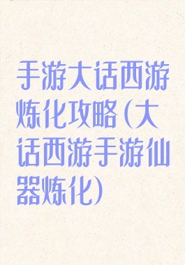手游大话西游炼化攻略(大话西游手游仙器炼化)