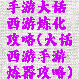 手游大话西游炼化攻略(大话西游手游炼器攻略)