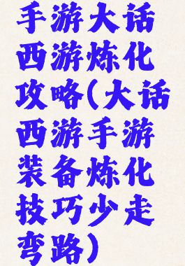 手游大话西游炼化攻略(大话西游手游装备炼化技巧少走弯路)