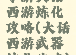 手游大话西游炼化攻略(大话西游武器炼化攻略)