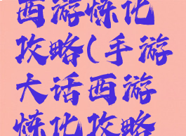 手游大话西游炼化攻略(手游大话西游炼化攻略大全)