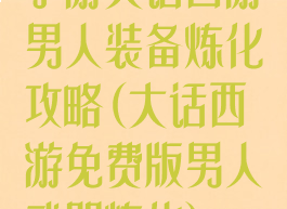 手游大话西游男人装备炼化攻略(大话西游免费版男人武器炼化)