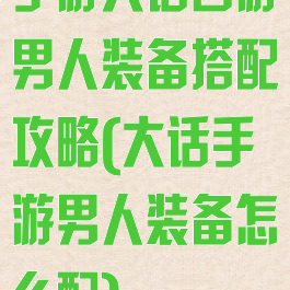 手游大话西游男人装备搭配攻略(大话手游男人装备怎么配)