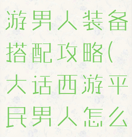 手游大话西游男人装备搭配攻略(大话西游平民男人怎么搭配装备?)