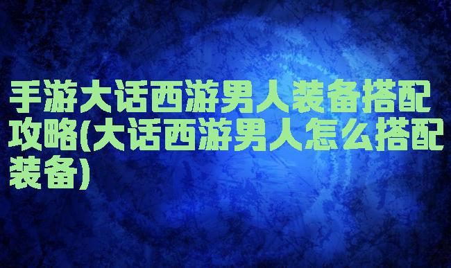 手游大话西游男人装备搭配攻略(大话西游男人怎么搭配装备)