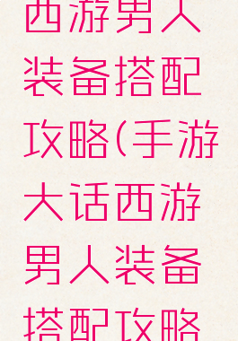手游大话西游男人装备搭配攻略(手游大话西游男人装备搭配攻略最新)