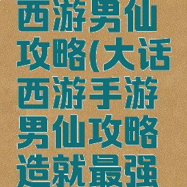 手游大话西游男仙攻略(大话西游手游男仙攻略造就最强输出)