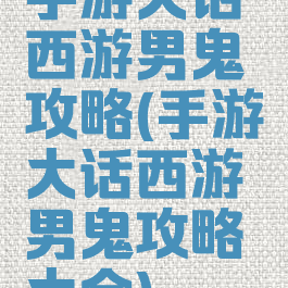 手游大话西游男鬼攻略(手游大话西游男鬼攻略大全)