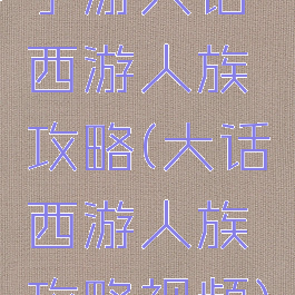 手游大话西游人族攻略(大话西游人族攻略视频)