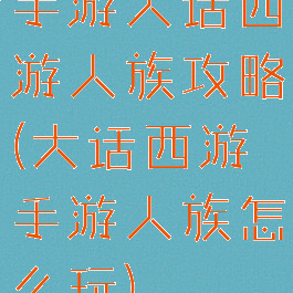 手游大话西游人族攻略(大话西游手游人族怎么玩)