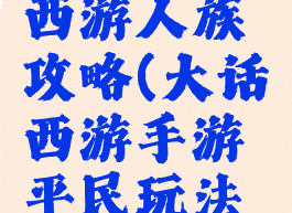 手游大话西游人族攻略(大话西游手游平民玩法攻略)
