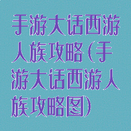 手游大话西游人族攻略(手游大话西游人族攻略图)