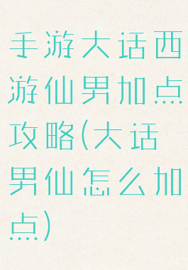 手游大话西游仙男加点攻略(大话男仙怎么加点)