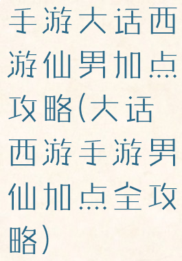 手游大话西游仙男加点攻略(大话西游手游男仙加点全攻略)