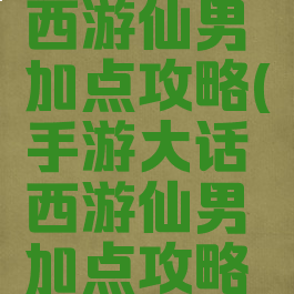 手游大话西游仙男加点攻略(手游大话西游仙男加点攻略图)