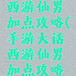 手游大话西游仙男加点攻略(手游大话西游仙男加点攻略视频)