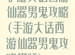 手游大话西游仙器男鬼攻略(手游大话西游仙器男鬼攻略视频)