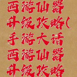 手游大话西游仙器升级攻略(手游大话西游仙器升级攻略大全)