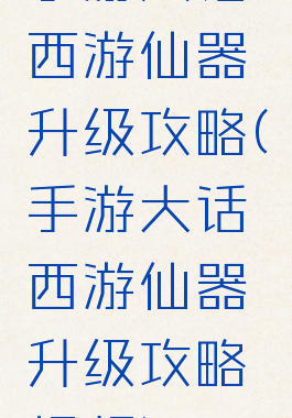 手游大话西游仙器升级攻略(手游大话西游仙器升级攻略视频)