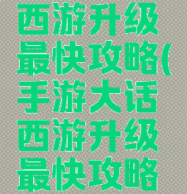 手游大话西游升级最快攻略(手游大话西游升级最快攻略大全)