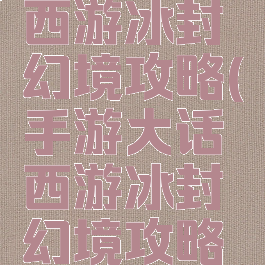 手游大话西游冰封幻境攻略(手游大话西游冰封幻境攻略大全)