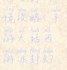 手游大话西游冰封幻境攻略(手游大话西游冰封幻境攻略视频)