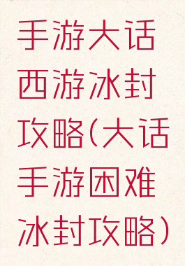 手游大话西游冰封攻略(大话手游困难冰封攻略)