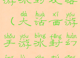 手游大话西游冰封攻略(大话西游手游冰封幻境路线图攻略)