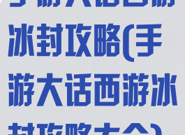 手游大话西游冰封攻略(手游大话西游冰封攻略大全)