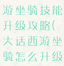 手游大话西游坐骑技能升级攻略(大话西游坐骑怎么升级)