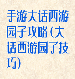 手游大话西游园子攻略(大话西游园子技巧)