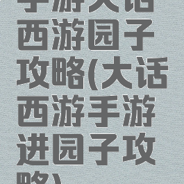 手游大话西游园子攻略(大话西游手游进园子攻略)