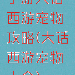 手游大话西游宠物攻略(大话西游宠物大全)