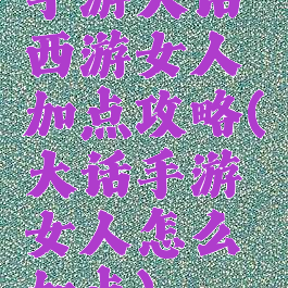 手游大话西游女人加点攻略(大话手游女人怎么加点)