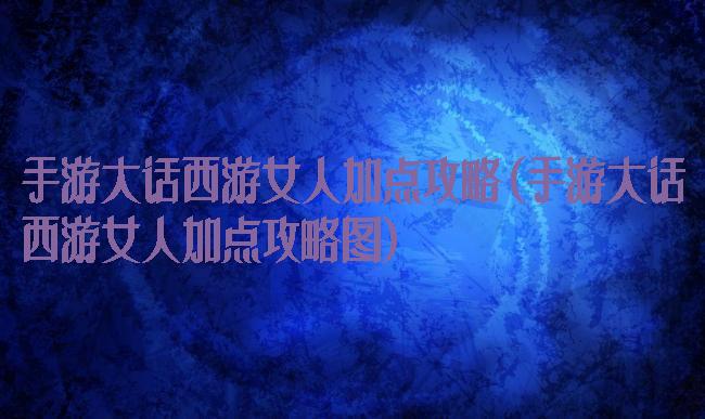 手游大话西游女人加点攻略(手游大话西游女人加点攻略图)
