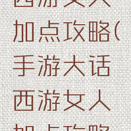 手游大话西游女人加点攻略(手游大话西游女人加点攻略大全)