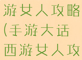 手游大话西游女人攻略(手游大话西游女人攻略视频)