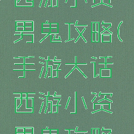 手游大话西游小资男鬼攻略(手游大话西游小资男鬼攻略大全)