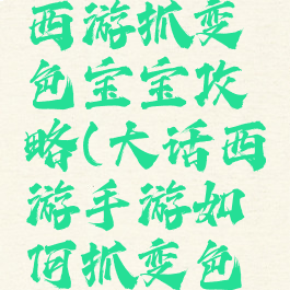 手游大话西游抓变色宝宝攻略(大话西游手游如何抓变色宝宝攻略)