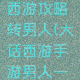 手游大话西游攻略转男人(大话西游手游男人一转转什么)