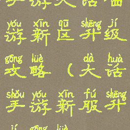 手游大话西游新区升级攻略(大话手游新服升级攻略)