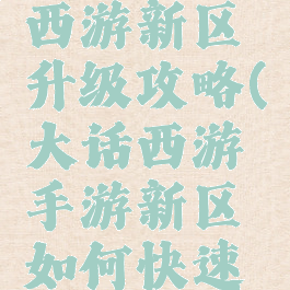 手游大话西游新区升级攻略(大话西游手游新区如何快速升级)