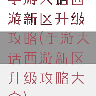 手游大话西游新区升级攻略(手游大话西游新区升级攻略大全)