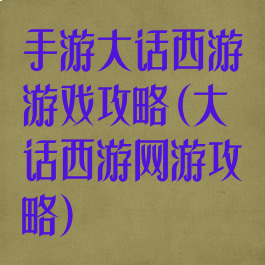 手游大话西游游戏攻略(大话西游网游攻略)