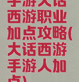手游大话西游职业加点攻略(大话西游手游人加点)