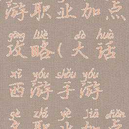 手游大话西游职业加点攻略(大话西游手游各职业加点推荐)