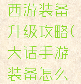 手游大话西游装备升级攻略(大话手游装备怎么升级)